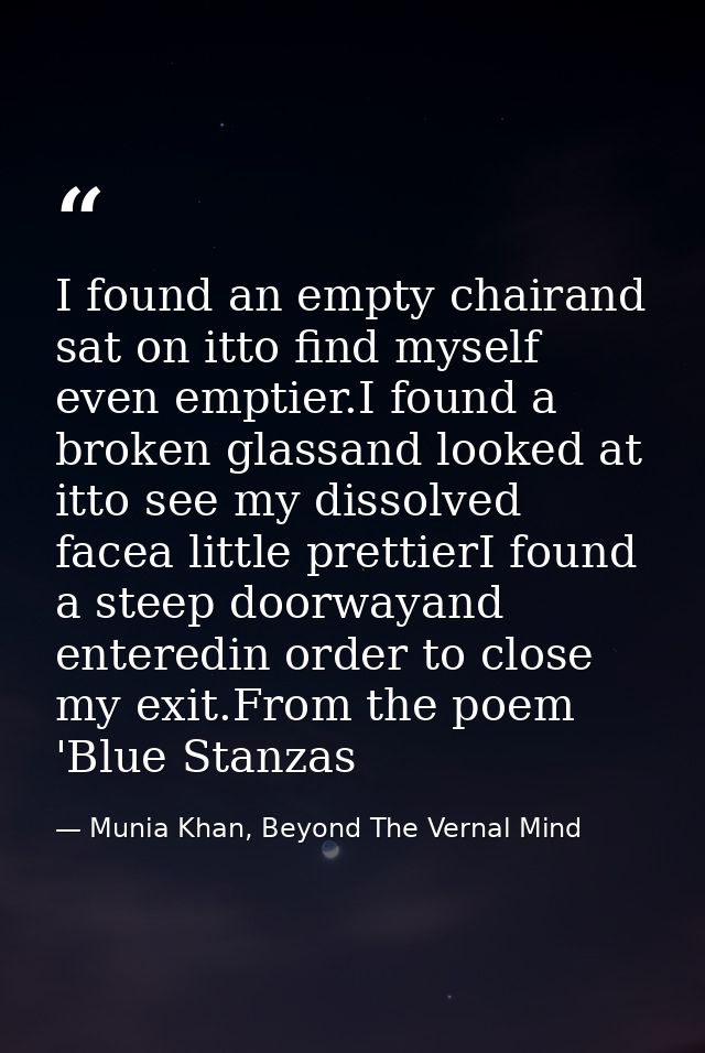 I found an empty chairand sat on itto find myself even emptier.I found a broken glassand looked at itto see my dissolved — Munia Khan, Beyond The Vernal Mind