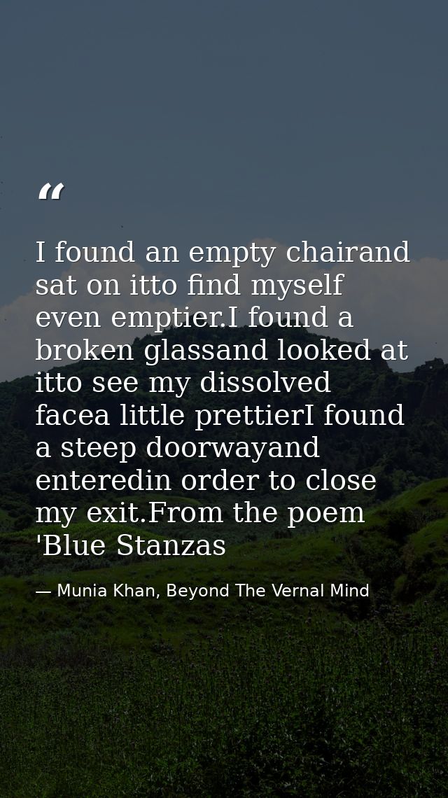 I found an empty chairand sat on itto find myself even emptier.I found a broken glassand looked at itto see my dissolved — Munia Khan, Beyond The Vernal Mind