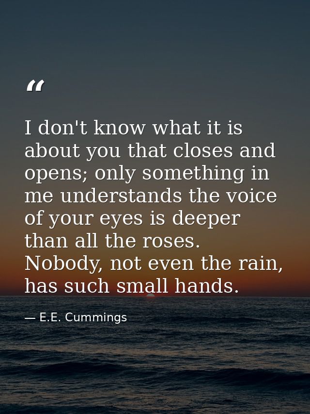 I don't know what it is about you that closes and opens; only something in me understands the voice of your eyes is deep — E.E. Cummings