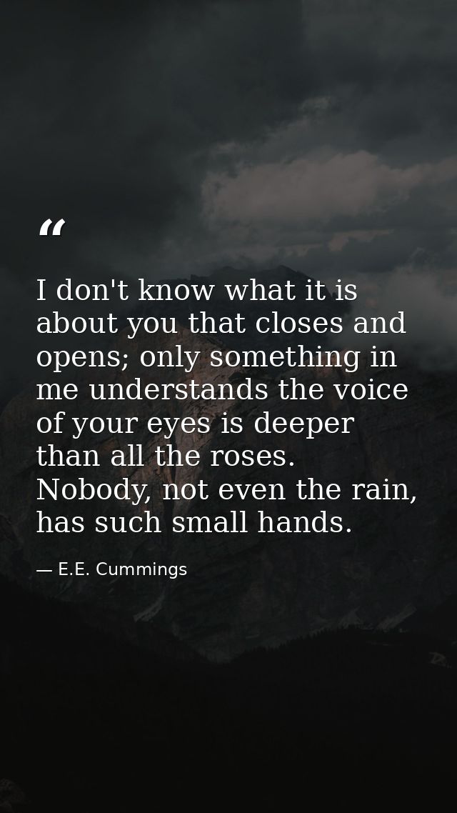 I don't know what it is about you that closes and opens; only something in me understands the voice of your eyes is deep — E.E. Cummings