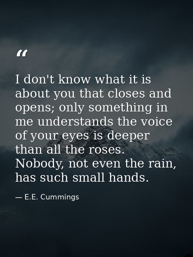 I don't know what it is about you that closes and opens; only something in me understands the voice of your eyes is deep — E.E. Cummings