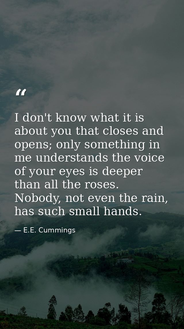 I don't know what it is about you that closes and opens; only something in me understands the voice of your eyes is deep — E.E. Cummings