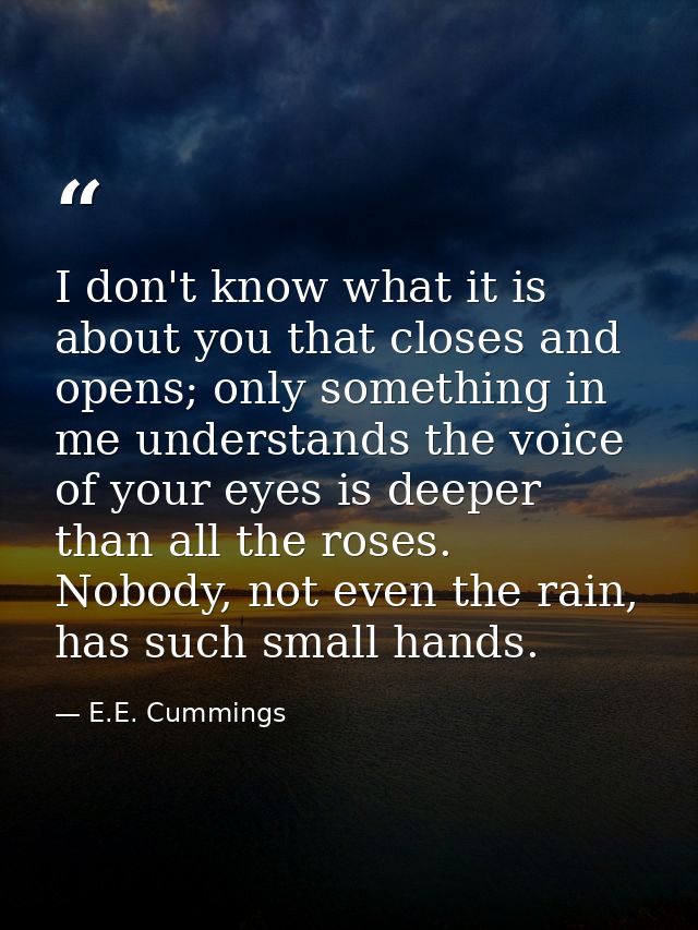 I don't know what it is about you that closes and opens; only something in me understands the voice of your eyes is deep — E.E. Cummings