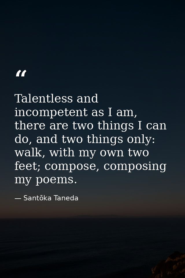 Talentless and incompetent as I am, there are two things I can do, and two things only: walk, with my own two feet; comp — Santōka Taneda