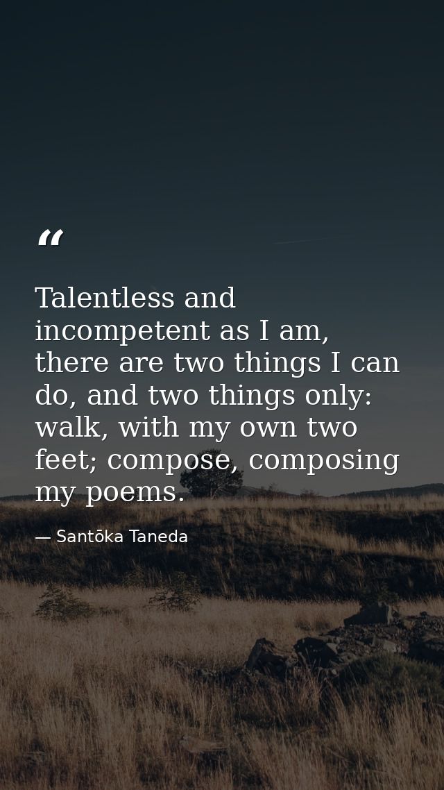 Talentless and incompetent as I am, there are two things I can do, and two things only: walk, with my own two feet; comp — Santōka Taneda