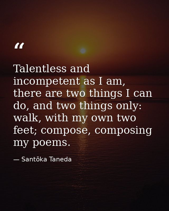 Talentless and incompetent as I am, there are two things I can do, and two things only: walk, with my own two feet; comp — Santōka Taneda