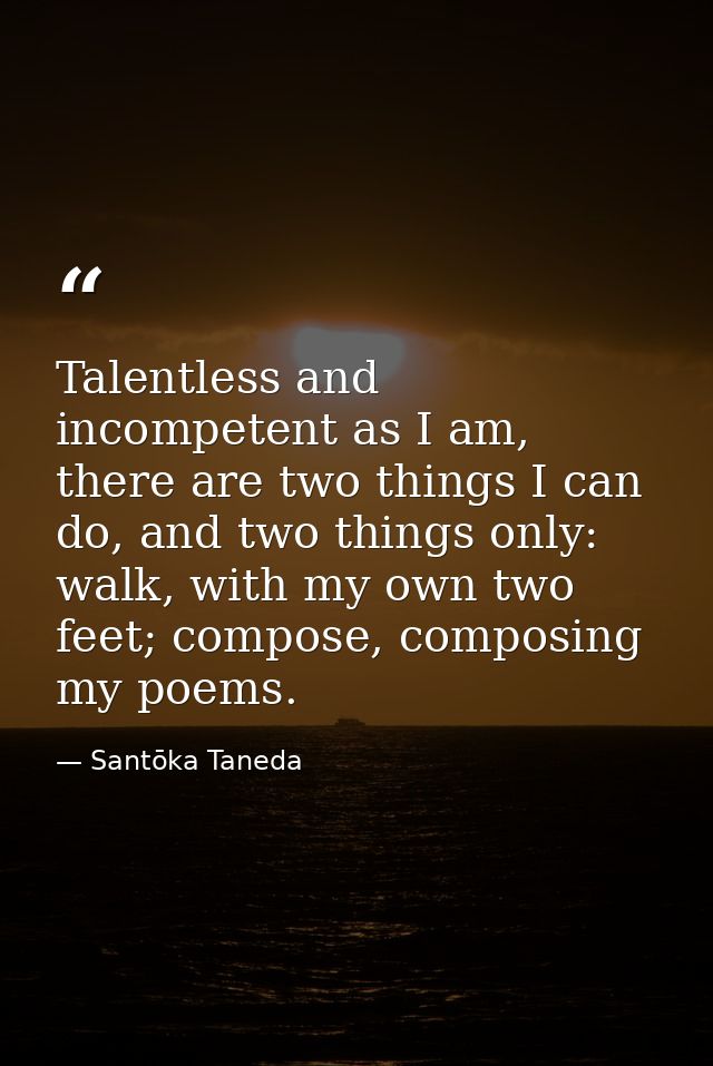 Talentless and incompetent as I am, there are two things I can do, and two things only: walk, with my own two feet; comp — Santōka Taneda
