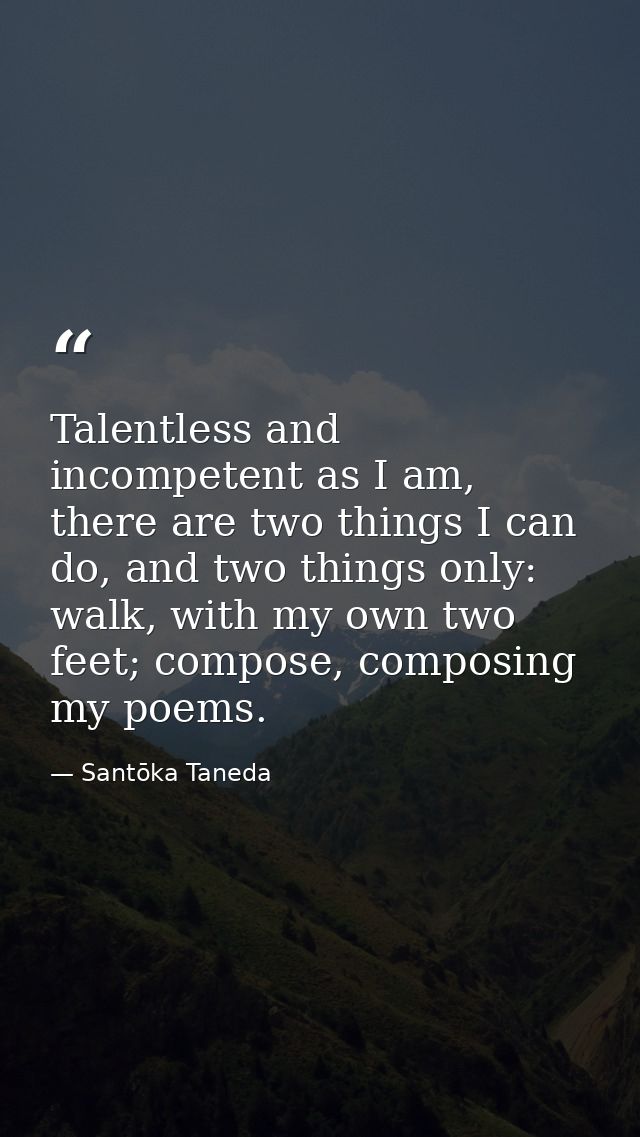 Talentless and incompetent as I am, there are two things I can do, and two things only: walk, with my own two feet; comp — Santōka Taneda