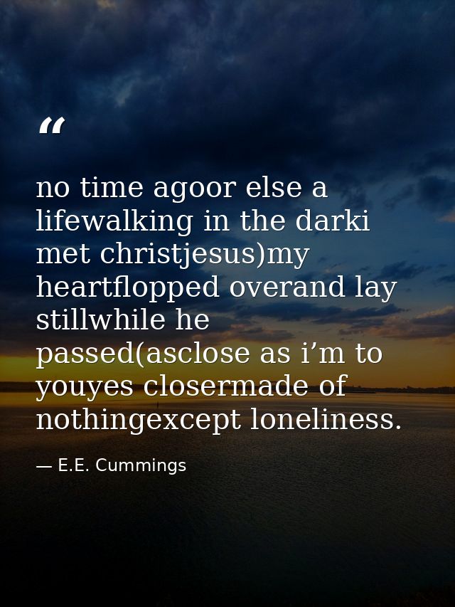 no time agoor else a lifewalking in the darki met christjesus)my heartflopped overand lay stillwhile he passed(asclose a — E.E. Cummings