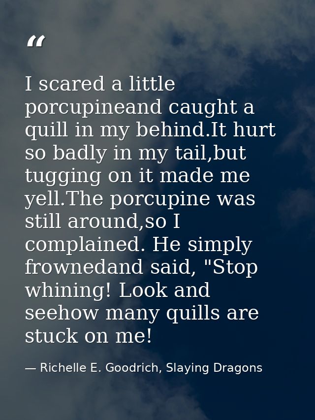 I scared a little porcupineand caught a quill in my behind.It hurt so badly in my tail,but tugging on it made me yell.Th — Richelle E. Goodrich, Slaying Dragons
