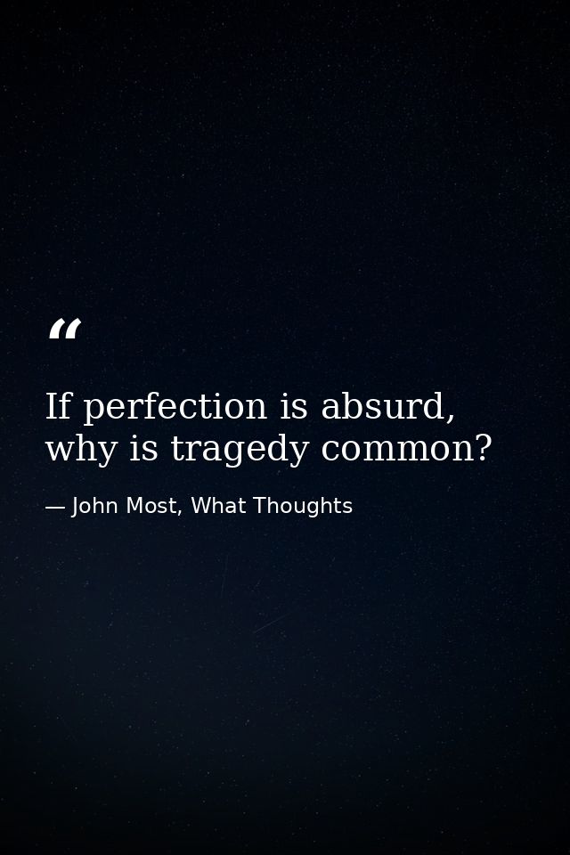 If perfection is absurd, why is tragedy common? — John Most, What Thoughts