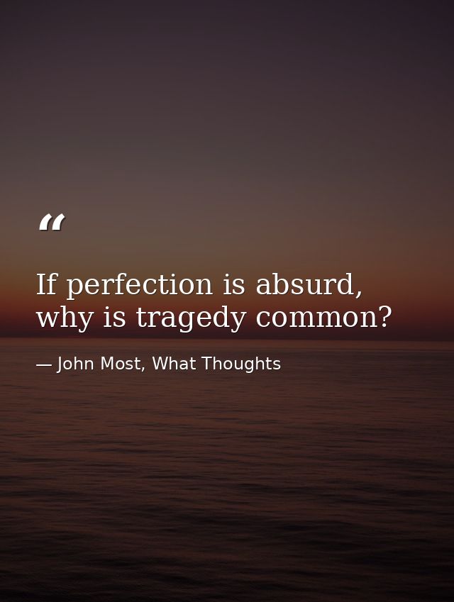 If perfection is absurd, why is tragedy common? — John Most, What Thoughts
