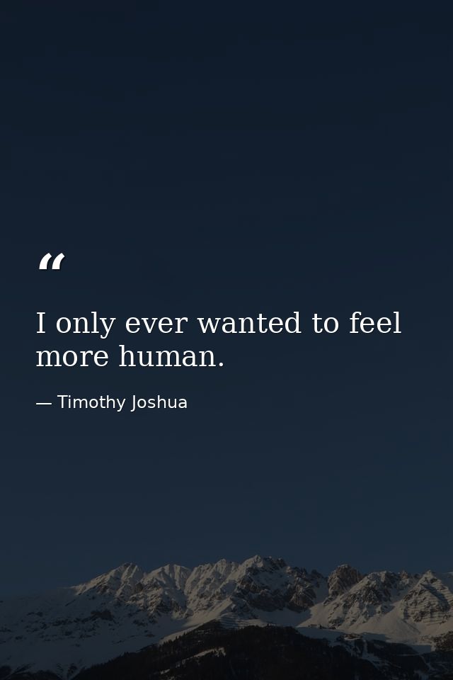 I only ever wanted to feel more human. — Timothy Joshua