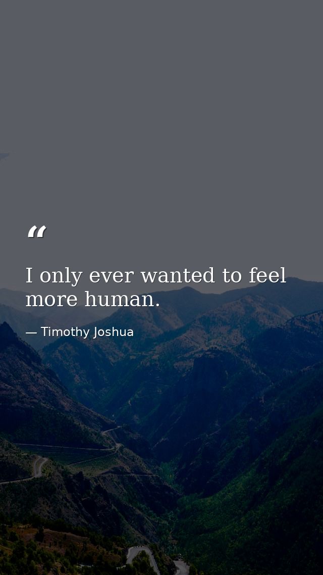 I only ever wanted to feel more human. — Timothy Joshua