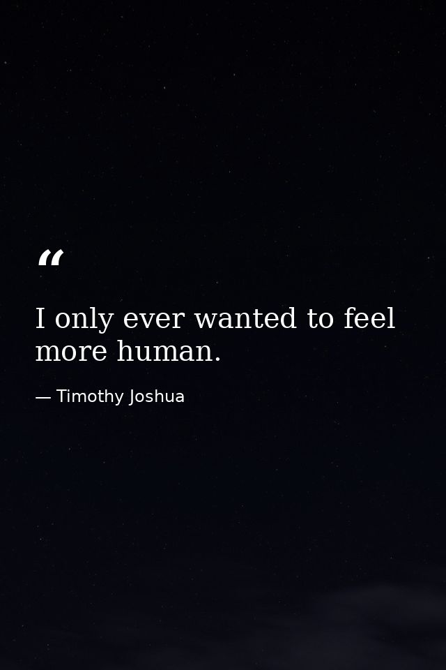 I only ever wanted to feel more human. — Timothy Joshua
