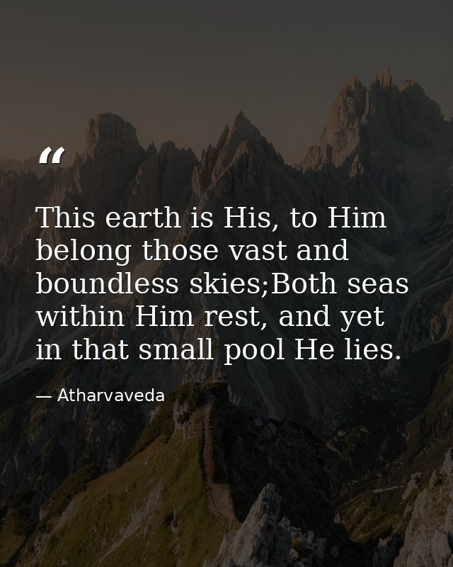 This earth is His, to Him belong those vast and boundless skies;Both seas within Him rest, and yet in that small pool He — Atharvaveda