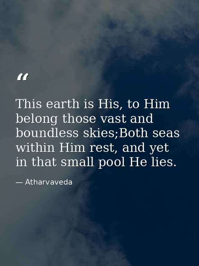 This earth is His, to Him belong those vast and boundless skies;Both seas within Him rest, and yet in that small pool He — Atharvaveda