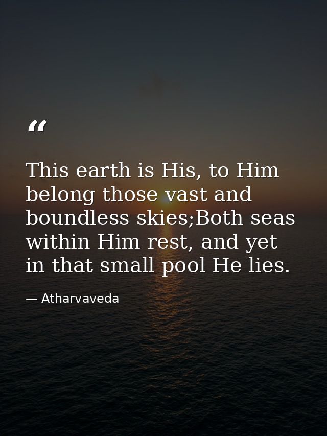 This earth is His, to Him belong those vast and boundless skies;Both seas within Him rest, and yet in that small pool He — Atharvaveda
