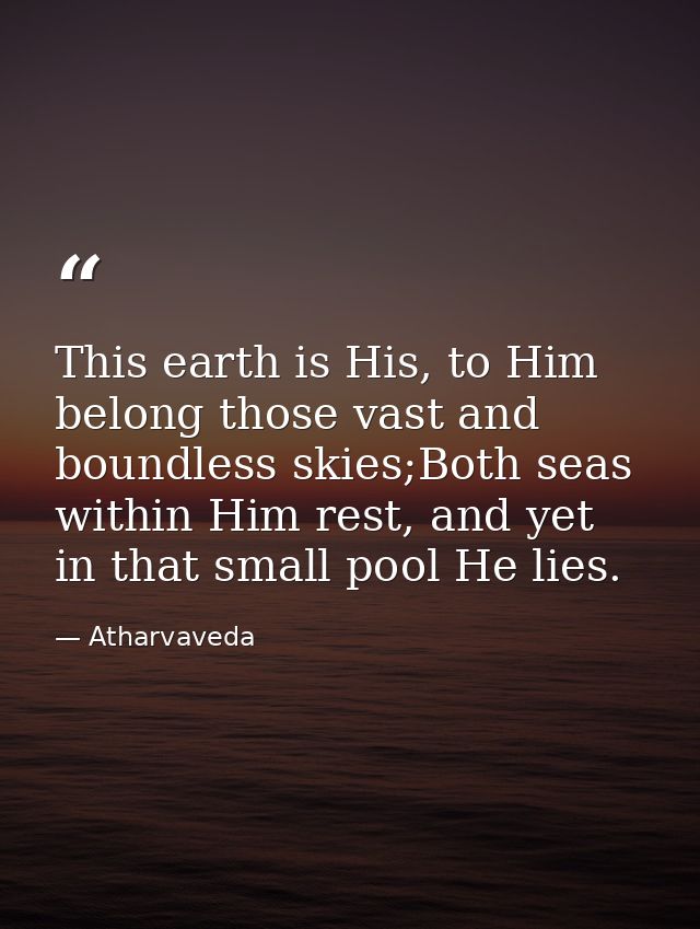 This earth is His, to Him belong those vast and boundless skies;Both seas within Him rest, and yet in that small pool He — Atharvaveda