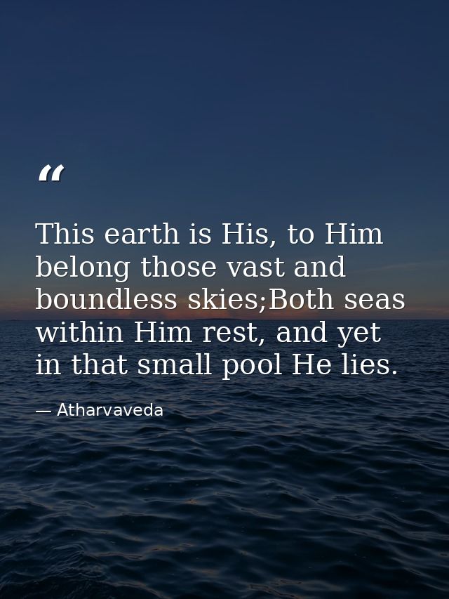 This earth is His, to Him belong those vast and boundless skies;Both seas within Him rest, and yet in that small pool He — Atharvaveda