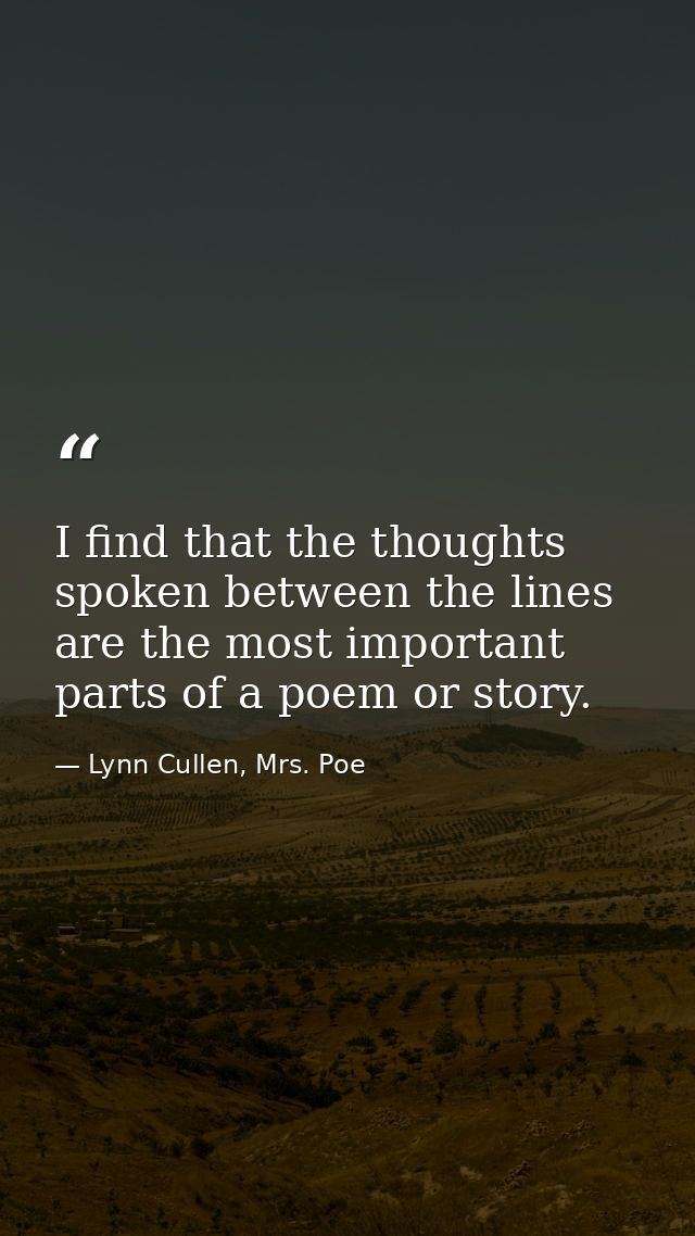 I find that the thoughts spoken between the lines are the most important parts of a poem or story. — Lynn Cullen, Mrs. Poe