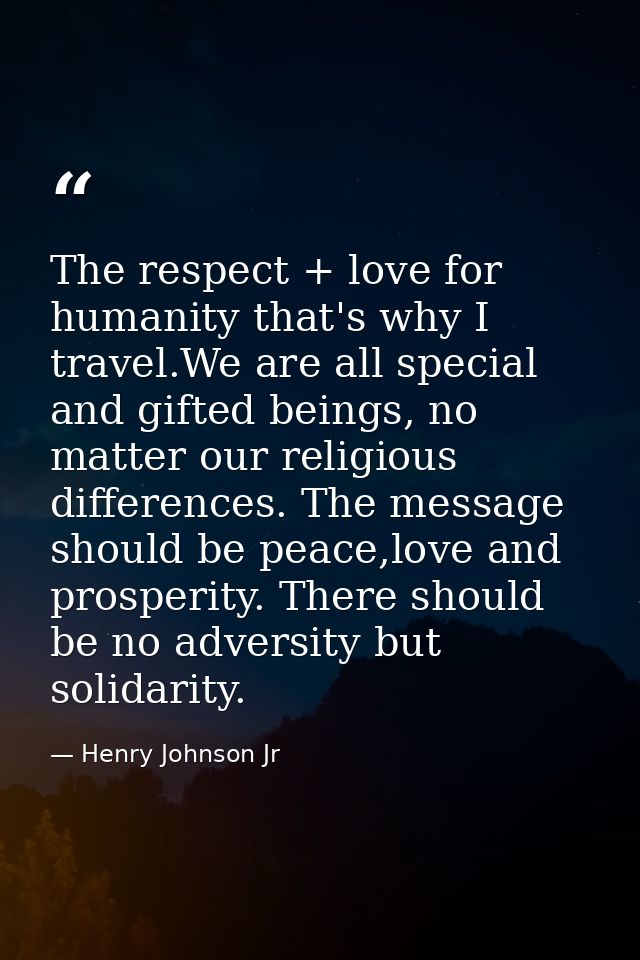 The respect + love for humanity that's why I travel.We are all special and gifted beings, no matter our religious differ — Henry Johnson Jr