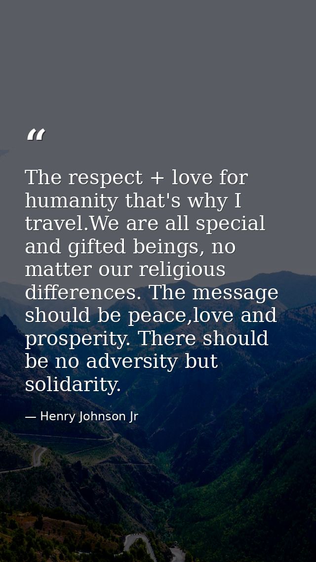 The respect + love for humanity that's why I travel.We are all special and gifted beings, no matter our religious differ — Henry Johnson Jr