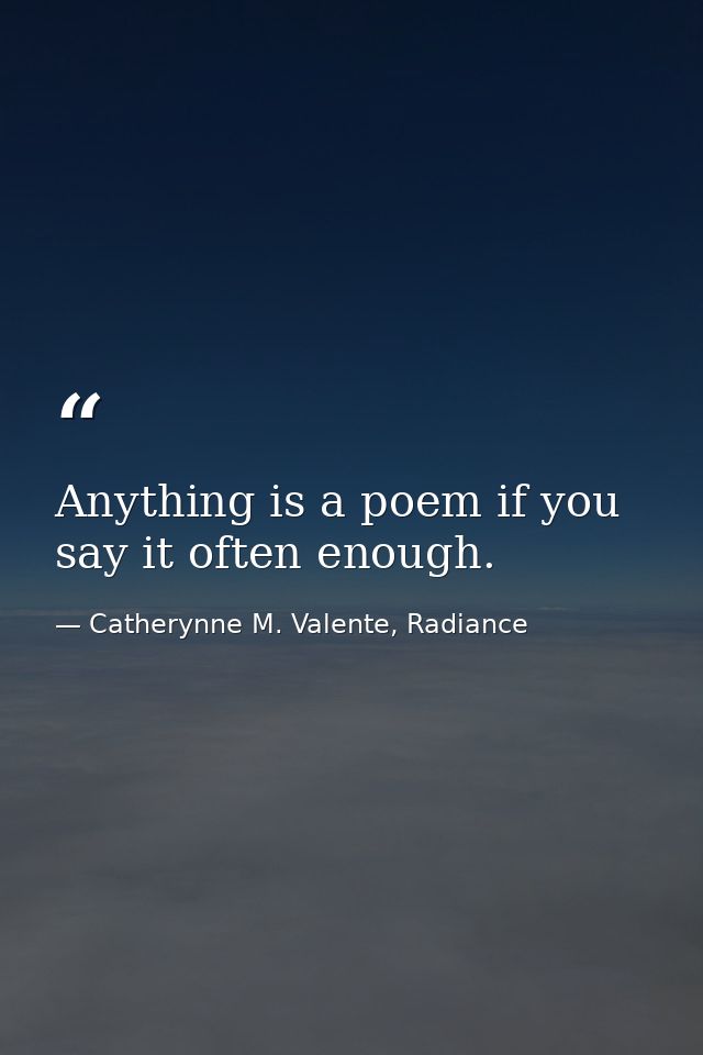 Anything is a poem if you say it often enough. — Catherynne M. Valente, Radiance
