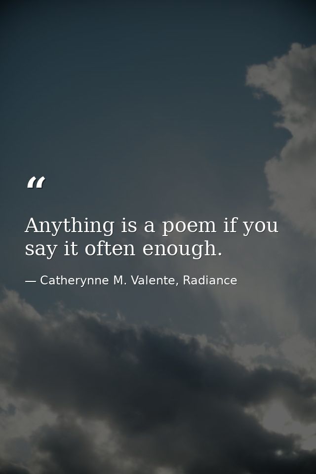 Anything is a poem if you say it often enough. — Catherynne M. Valente, Radiance