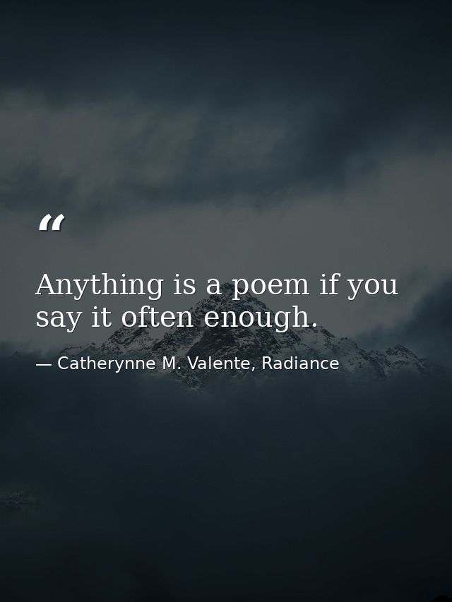 Anything is a poem if you say it often enough. — Catherynne M. Valente, Radiance