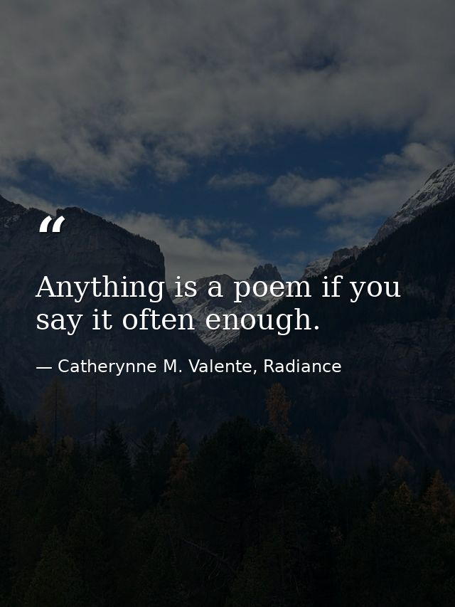 Anything is a poem if you say it often enough. — Catherynne M. Valente, Radiance