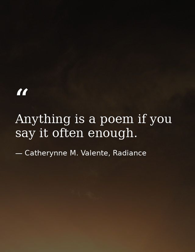 Anything is a poem if you say it often enough. — Catherynne M. Valente, Radiance