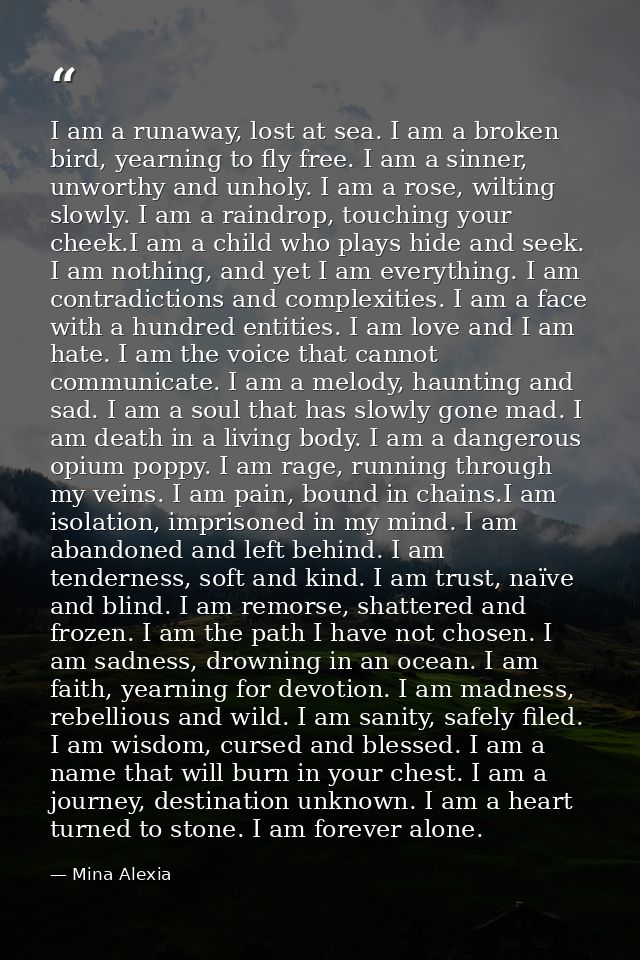 I am a runaway, lost at sea. I am a broken bird, yearning to fly free. I am a sinner, unworthy and unholy. I am a rose,  — Mina Alexia