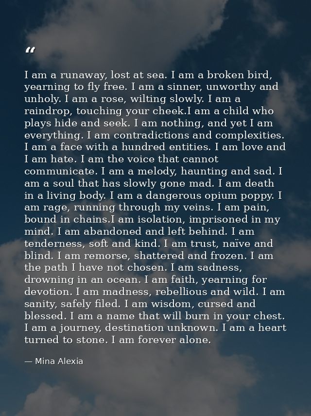 I am a runaway, lost at sea. I am a broken bird, yearning to fly free. I am a sinner, unworthy and unholy. I am a rose,  — Mina Alexia