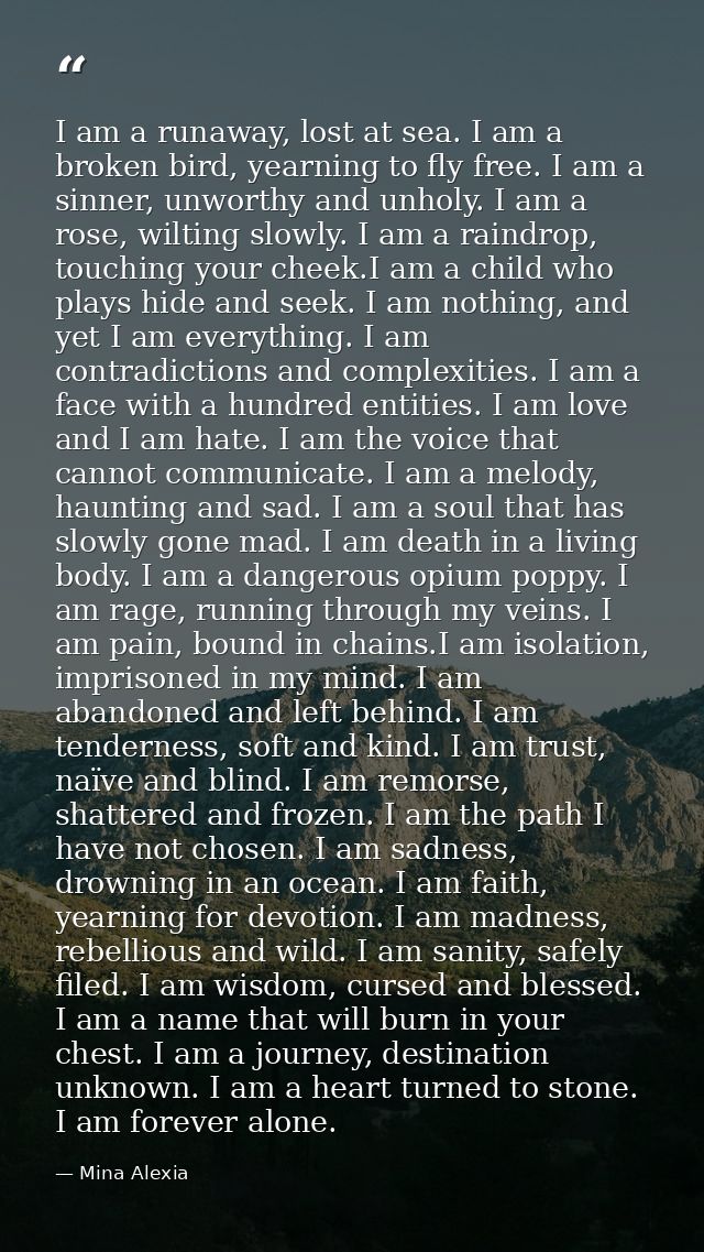 I am a runaway, lost at sea. I am a broken bird, yearning to fly free. I am a sinner, unworthy and unholy. I am a rose,  — Mina Alexia