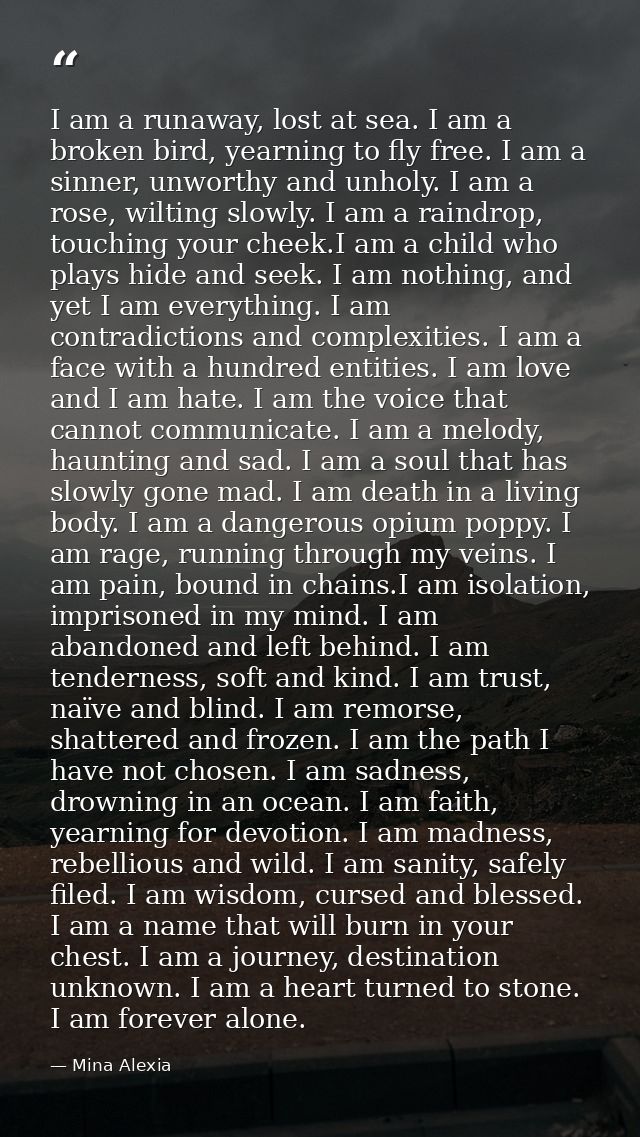I am a runaway, lost at sea. I am a broken bird, yearning to fly free. I am a sinner, unworthy and unholy. I am a rose,  — Mina Alexia