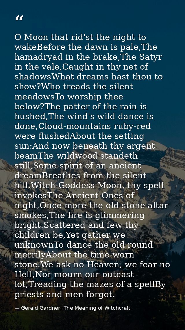 O Moon that rid'st the night to wakeBefore the dawn is pale,The hamadryad in the brake,The Satyr in the vale,Caught in t — Gerald Gardner, The Meaning of Witchcraft
