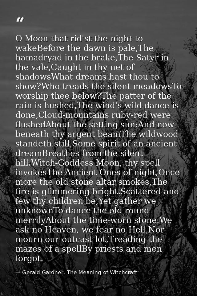 O Moon that rid'st the night to wakeBefore the dawn is pale,The hamadryad in the brake,The Satyr in the vale,Caught in t — Gerald Gardner, The Meaning of Witchcraft
