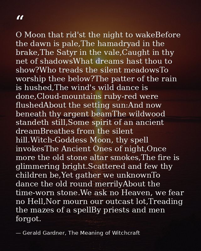 O Moon that rid'st the night to wakeBefore the dawn is pale,The hamadryad in the brake,The Satyr in the vale,Caught in t — Gerald Gardner, The Meaning of Witchcraft