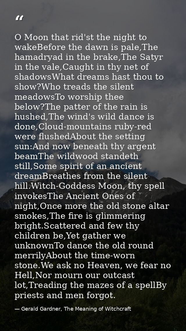 O Moon that rid'st the night to wakeBefore the dawn is pale,The hamadryad in the brake,The Satyr in the vale,Caught in t — Gerald Gardner, The Meaning of Witchcraft
