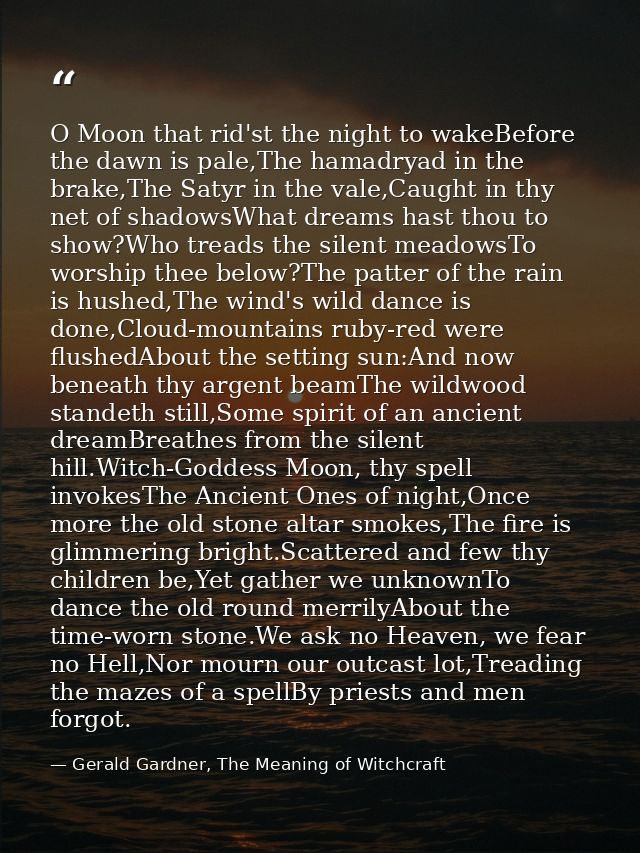 O Moon that rid'st the night to wakeBefore the dawn is pale,The hamadryad in the brake,The Satyr in the vale,Caught in t — Gerald Gardner, The Meaning of Witchcraft