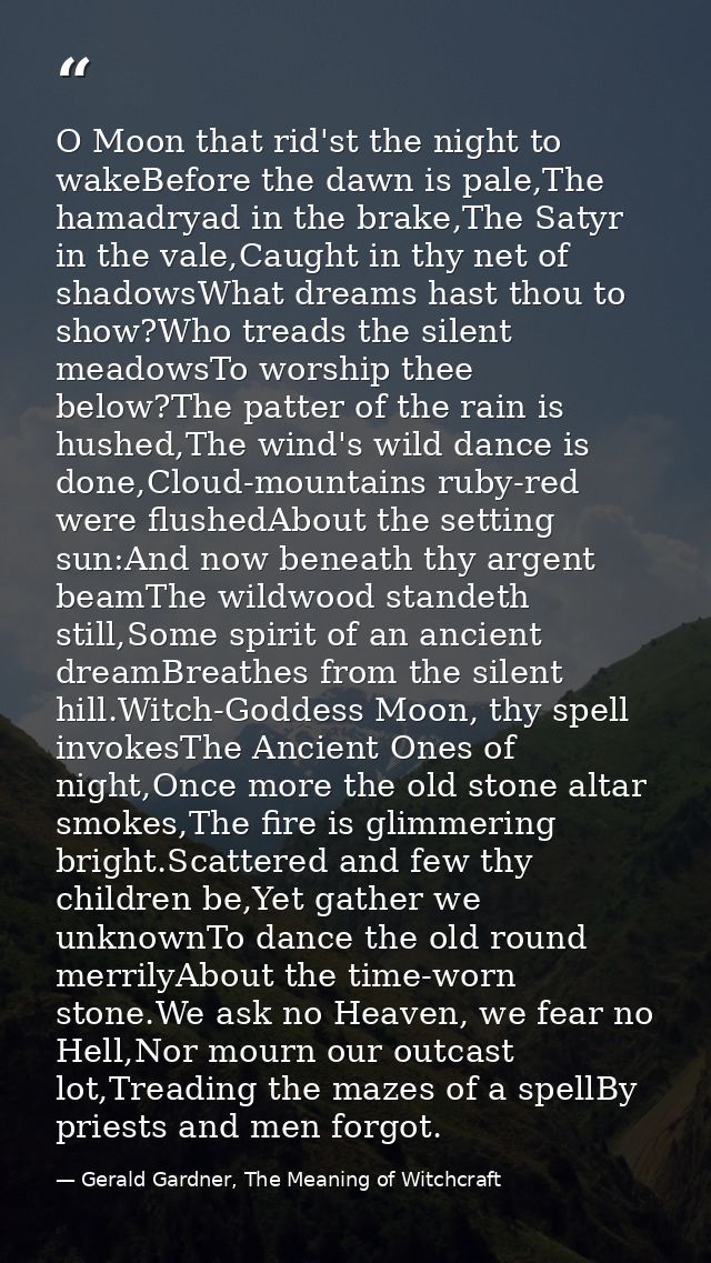 O Moon that rid'st the night to wakeBefore the dawn is pale,The hamadryad in the brake,The Satyr in the vale,Caught in t — Gerald Gardner, The Meaning of Witchcraft