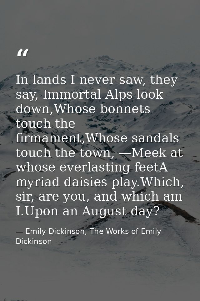In lands I never saw, they say, Immortal Alps look down,Whose bonnets touch the firmament,Whose sandals touch the town,  — Emily Dickinson, The Works of Emily Dickinson