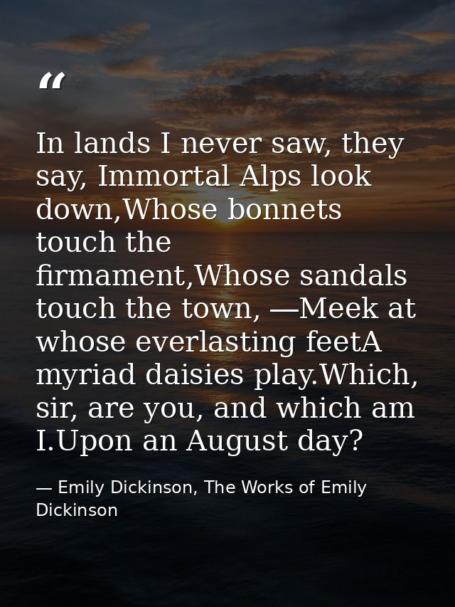 In lands I never saw, they say, Immortal Alps look down,Whose bonnets touch the firmament,Whose sandals touch the town,  — Emily Dickinson, The Works of Emily Dickinson
