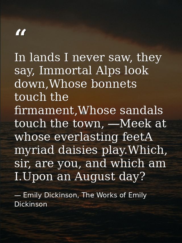 In lands I never saw, they say, Immortal Alps look down,Whose bonnets touch the firmament,Whose sandals touch the town,  — Emily Dickinson, The Works of Emily Dickinson