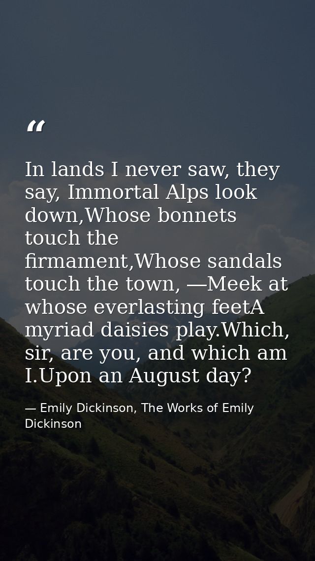 In lands I never saw, they say, Immortal Alps look down,Whose bonnets touch the firmament,Whose sandals touch the town,  — Emily Dickinson, The Works of Emily Dickinson