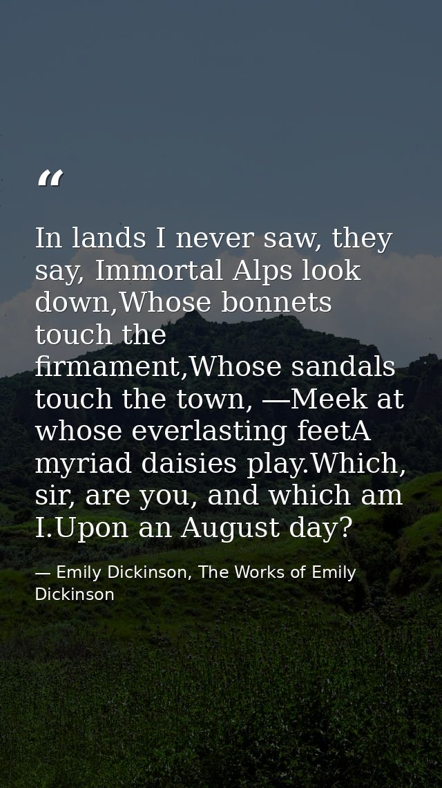 In lands I never saw, they say, Immortal Alps look down,Whose bonnets touch the firmament,Whose sandals touch the town,  — Emily Dickinson, The Works of Emily Dickinson