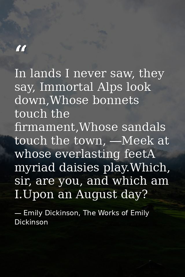 In lands I never saw, they say, Immortal Alps look down,Whose bonnets touch the firmament,Whose sandals touch the town,  — Emily Dickinson, The Works of Emily Dickinson