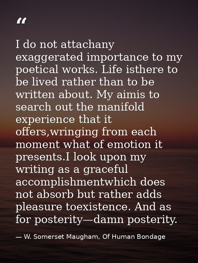 I do not attachany exaggerated importance to my poetical works. Life isthere to be lived rather than to be written about — W. Somerset Maugham, Of Human Bondage