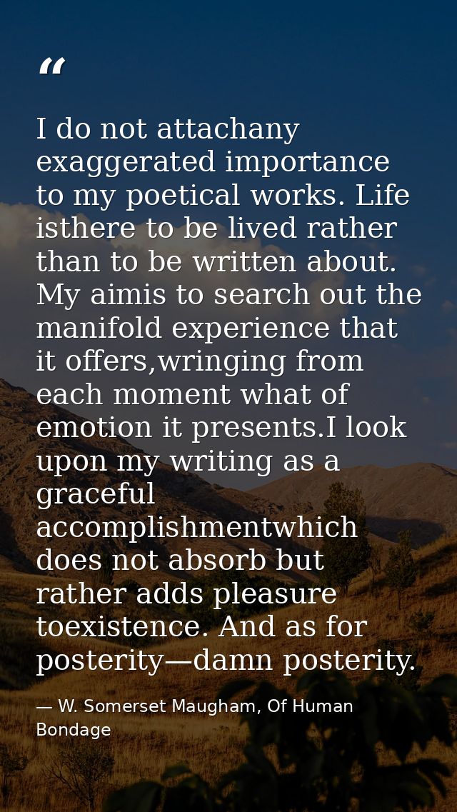 I do not attachany exaggerated importance to my poetical works. Life isthere to be lived rather than to be written about — W. Somerset Maugham, Of Human Bondage